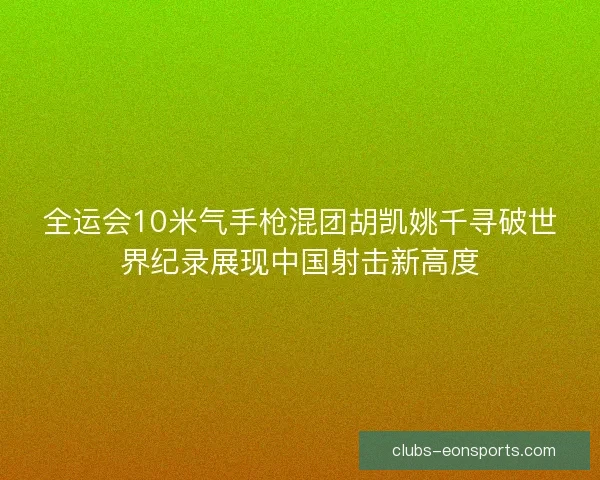 全运会10米气手枪混团胡凯姚千寻破世界纪录展现中国射击新高度