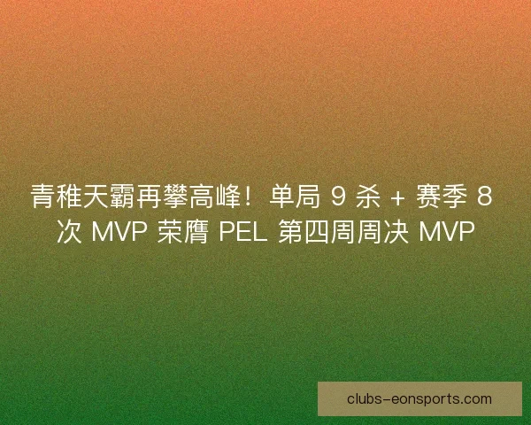 青稚天霸再攀高峰！单局 9 杀 + 赛季 8 次 MVP 荣膺 PEL 第四周周决 MVP