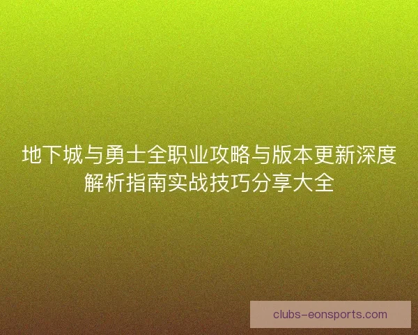 地下城与勇士全职业攻略与版本更新深度解析指南实战技巧分享大全